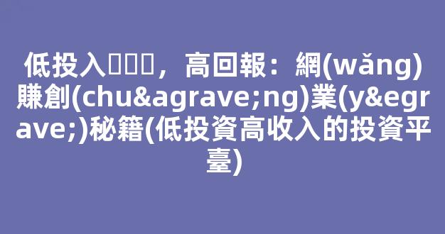 低投入，高回報：網(wǎng)賺創(chuàng)業(yè)秘籍(低投資高收入的投資平臺) - 嚴選資源大全